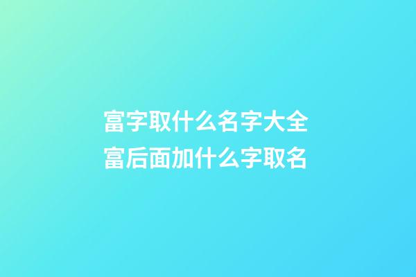富字取什么名字大全 富后面加什么字取名